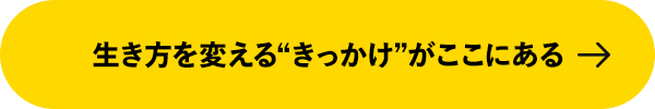 生き方を変える“きっかけ”がここにある