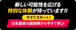 新しい可能性を広げる 特別な体験が待っています‼ 今すぐスタート！ 日本最高の講師陣から今すぐ学ぶ